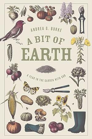 A Bit of Earth: A Year in the Garden with God by Andrea G Burke