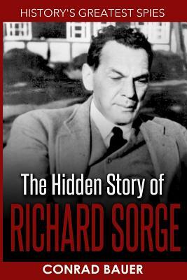 History's Greatest Spies: The Hidden Story of Richard Sorge by Conrad Bauer