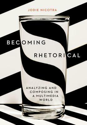 Becoming Rhetorical: Analyzing and Composing in a Multimedia World by Jodie Nicotra