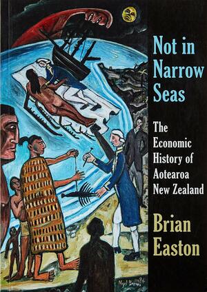 Not in Narrow Seas: The Economic History of Aotearoa New Zealand by Brian Easton