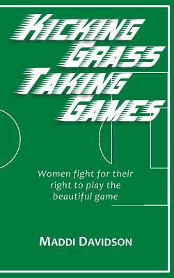 Kicking Grass Taking Games: Women fight for their right to play the beautiful game by Maddi Davidson