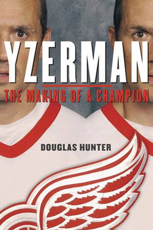 Yzerman: The Making of a Champion by Douglas Hunter