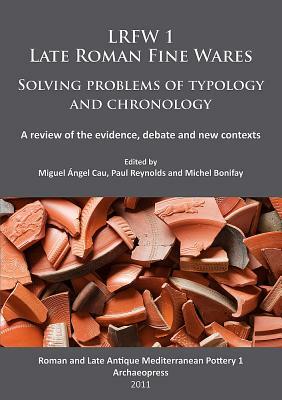 Lrfw 1. Late Roman Fine Wares. Solving Problems of Typology and Chronology.: A Review of the Evidence, Debate and New Contexts by Miguel Angel Cau, Paul Reynolds, Michel Bonifay