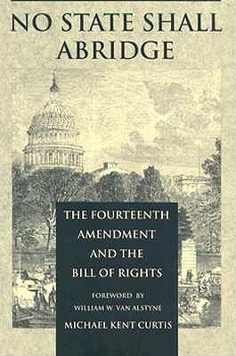 No State Shall Abridge: The Fourteenth Amendment and the Bill of Rights by Michael Kent Curtis