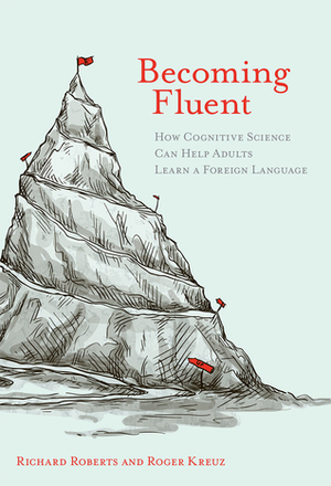 Becoming Fluent: How Cognitive Science Can Help Adults Learn a Foreign Language by Roger Kreuz