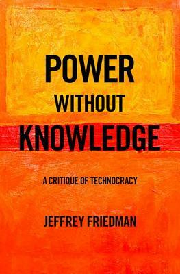 Power Without Knowledge: A Critique of Technocracy by Jeffrey Friedman