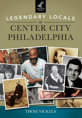 Legendary Locals of Center City Philadelphia by Thom Nickels