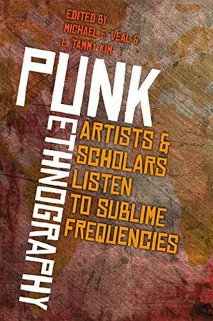 Punk Ethnography: Artists & Scholars Listen to Sublime Frequencies (Music/Culture) by E. Tammy Kim, Michael E. Veal