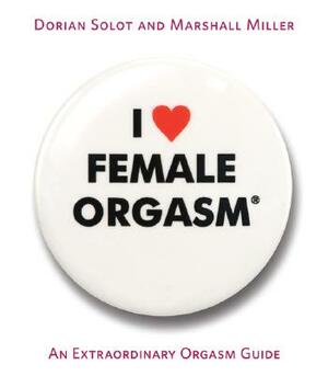 I Love Female Orgasm: An Extraordinary Orgasm Guide by Marshall Miller, Dorian Solot