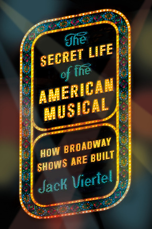 The Secret Life of the American Musical: How Broadway Shows Are Built by Jack Viertel