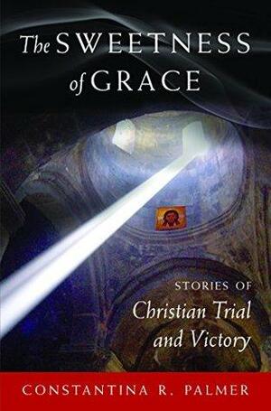 The Sweetness of Grace: Stories of Christian Trial and Victory by Constantina R. Palmer