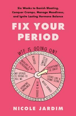 Fix Your Period: Six Weeks to Banish Bloating, Conquer Cramps, Manage Moodiness, and Ignite Lasting Hormone Balance by Nicole Jardim