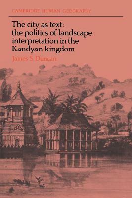 The City as Text: The Politics of Landscape Interpretation in the Kandyan Kingdom by James S. Duncan