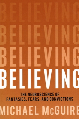 Believing: The Neuroscience of Fantasies, Fears, and Convictions by Michael McGuire