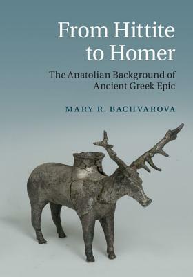 From Hittite to Homer: The Anatolian Background of Ancient Greek Epic by Mary R. Bachvarova