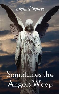 Sometimes the Angels Weep by Michael Hiebert