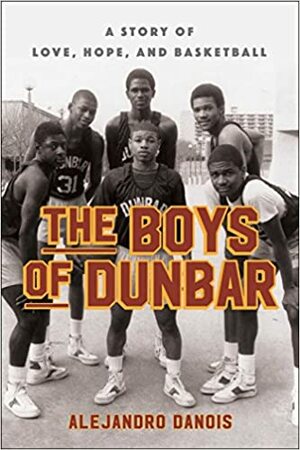The Boys of Dunbar: The Story of the Greatest High School Basketball Team by Alejandro Danois