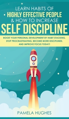 Learn Habits of Highly Effective People & How to Increase Self Discipline: Boost Your Personal Development by Habit Stacking, Stop Procrastinating, Be by Pamela Hughes