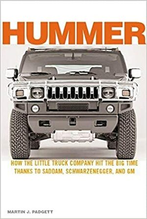 Hummer: How the Little Truck Company Hit the Big Time, Thanks to Saddam, Schwarzenegger, and GM by Martin Padgett