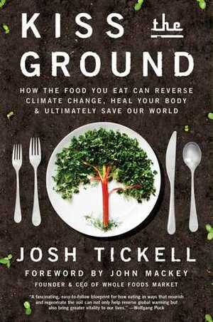 Kiss the Ground: How the Food You Eat Can Reverse Climate Change, Heal Your Body & Ultimately Save Our World by Josh Tickell, John Mackey