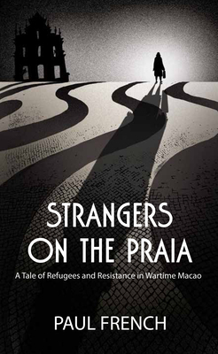 Strangers on the Praia: A Tale of Refugees and Resistance in Wartime Macao by Paul French