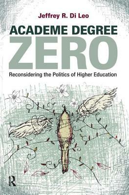 Academe Degree Zero: Reconsidering the Politics of Higher Education by Jeffrey R. Di Leo