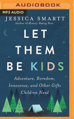 Let Them Be Kids: Adventure, Boredom, Innocence, and Other Gifts Children Need by Jessica Smartt