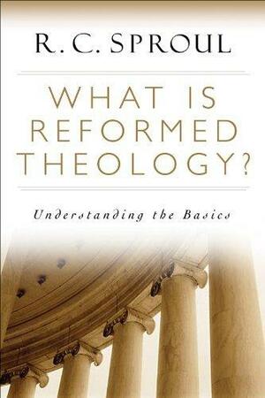 What is Reformed Theology?: Understanding the Basics by R.C. Sproul