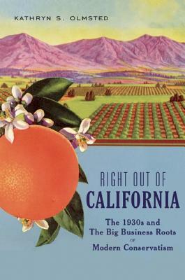 Right Out of California: The 1930s and the Big Business Roots of Modern Conservatism by Kathryn S. Olmsted