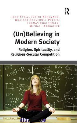 (Un)Believing in Modern Society: Religion, Spirituality, and Religious-Secular Competition by Jörg Stolz, Mallory Schneuwly Purdie, Judith Könemann