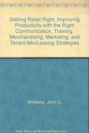 Getting Retail Right: Improving Productivity with the Right Communication, Training, Merchandising, Marketing, and Tenant-Mix/Leasing Strategies by John C. Williams
