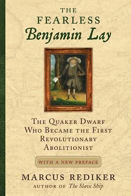 The Fearless Benjamin Lay: The Quaker Dwarf Who Became the First Revolutionary Abolitionist, With a New Pre face and Afterword by Marcus Rediker, Marcus Rediker