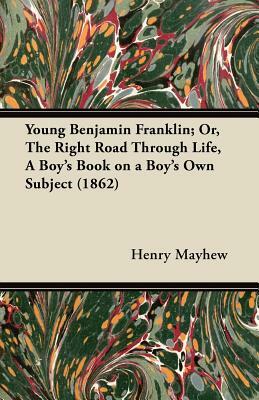 Young Benjamin Franklin; Or, the Right Road Through Life, a Boy's Book on a Boy's Own Subject (1862) by Henry Mayhew