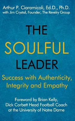 The Soulful Leader: Success with Authenticity, Integrity and Empathy by Arthur P. Ciaramicoli, Jim Crystal