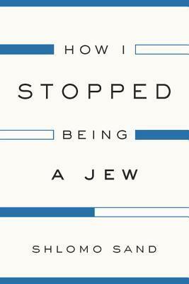 How I Stopped Being a Jew by Shlomo Sand, David Fernbach