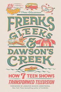 Freaks, Gleeks, and Dawson's Creek: How Seven Teen Shows Transformed Television by Thea Glassman