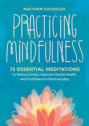 Practicing Mindfulness: 75 Essential Meditations to Reduce Stress, Improve Mental Health, and Find Peace in the Everyday Paperback by Matthew Sockolov