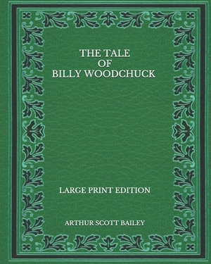 The Tale of Billy Woodchuck - Large Print Edition by Arthur Scott Bailey