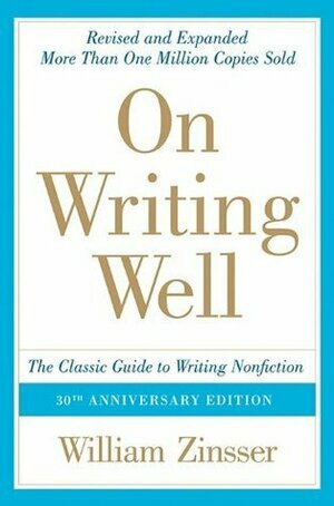 On Writing Well: The Classic Guide to Writing Nonfiction by William Zinsser