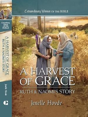 A Harvest of Grace: Ruth and Naomi's Story by Jenelle Hovde, Jenelle Hovde