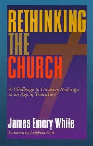 Rethinking The Church: A Challenge To Creative Redesign In An Age Of Transition by James Emery White, James Emery White