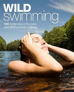 Wild Swimming: 150 Hidden Dips In The Rivers, Lakes And Waterfalls Of Britain by Daniel Start