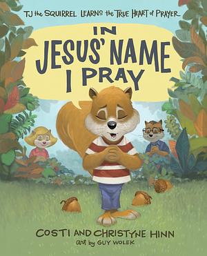 In Jesus' Name I Pray: TJ the Squirrel Learns the True Heart of Prayer by Guy Wolek, Costi W. Hinn, Costi W. Hinn, Christyne Hinn