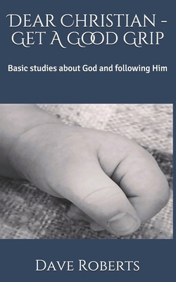 Dear Christian - Get A Good Grip: Basic studies about God and following Him by Dave G. Roberts