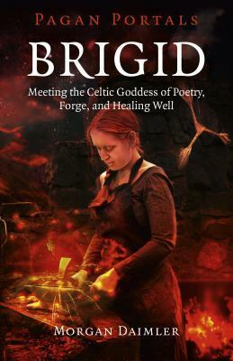Brigid: Meeting the Celtic Goddess of Poetry, Forge, and Healing Well by Morgan Daimler