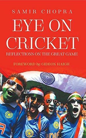 Eye on Cricket: Reflections on the Great Game by Samir Chopra