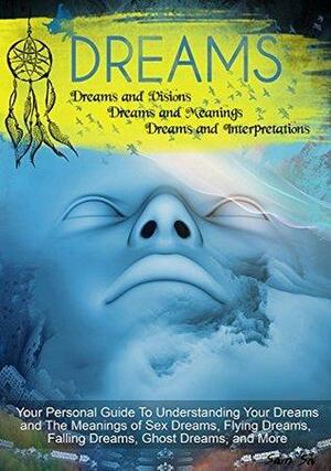 Dreams: Dreams and Visions, Dreams and Meanings, Dreams and Interpretations: Your Personal Guide To Understanding Your Dreams and The Meaning of Sex Dreams, Flying Dreams, Lucid Dreams, and more.. by Sam Siv