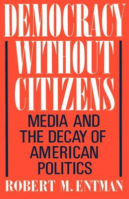 Democracy Without Citizens: Media and the Decay of American Politics by Robert M. Entman