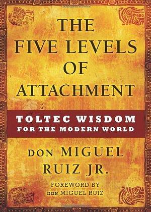 The Five Levels of Attachment: Toltec Wisdom for the Modern World by don Miguel Ruiz Jr. by Miguel Ruiz Jr., Miguel Ruiz Jr.