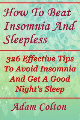 How To Beat Insomnia And Sleepless: 326 Effective Tips To Avoid Insomnia And Get A Good Night's Sleep by Adam Colton